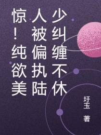 惊！纯欲美人被偏执陆少纠缠不休