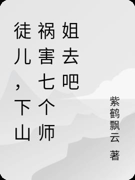 徒儿,下山祸害七个师姐去吧