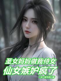 圣女妈妈做我侍女,仙女嫉妒疯了