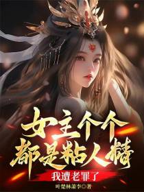 女主个个都是粘人精，我遭老罪了
